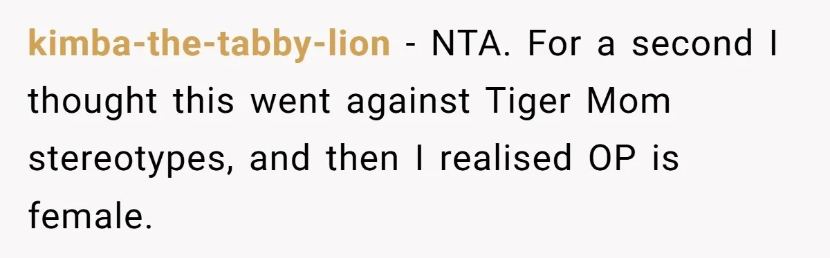 kimba-the-tabby-lion − NTA. For a second I thought this went against Tiger Mom stereotypes, and then I realised OP is female.