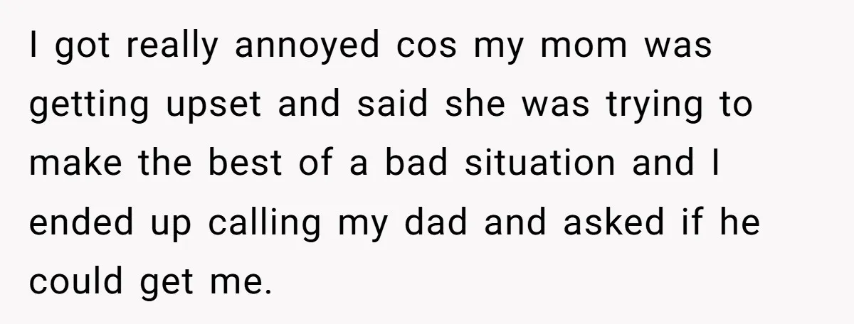I got really annoyed cos my mom was getting upset and said she was trying to make the best of a bad situation and I ended up calling my dad...
