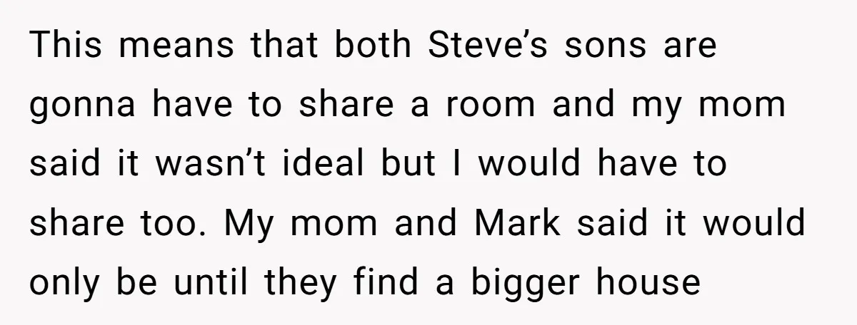 This means that both Steve’s sons are gonna have to share a room and my mom said it wasn’t ideal but I would have to share too. My mom and...