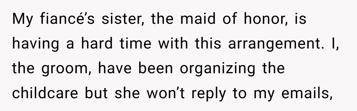 My fiancé’s sister, the maid of honor, is having a hard time with this arrangement. I, the groom, have been organizing the childcare but she won’t reply to my emails,
