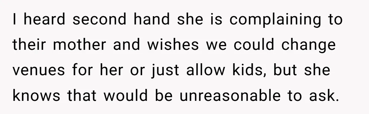 I heard second hand she is complaining to their mother and wishes we could change venues for her or just allow kids, but she knows that would be unreasonable to...