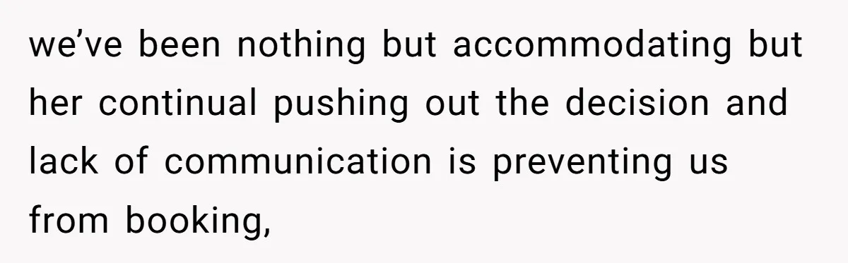 we’ve been nothing but accommodating but her continual pushing out the decision and lack of communication is preventing us from booking,