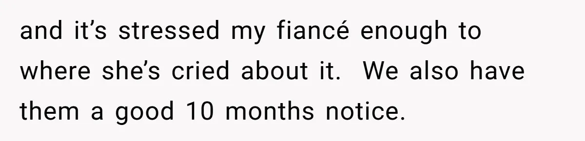 and it’s stressed my fiancé enough to where she’s cried about it.  We also have them a good 10 months notice.