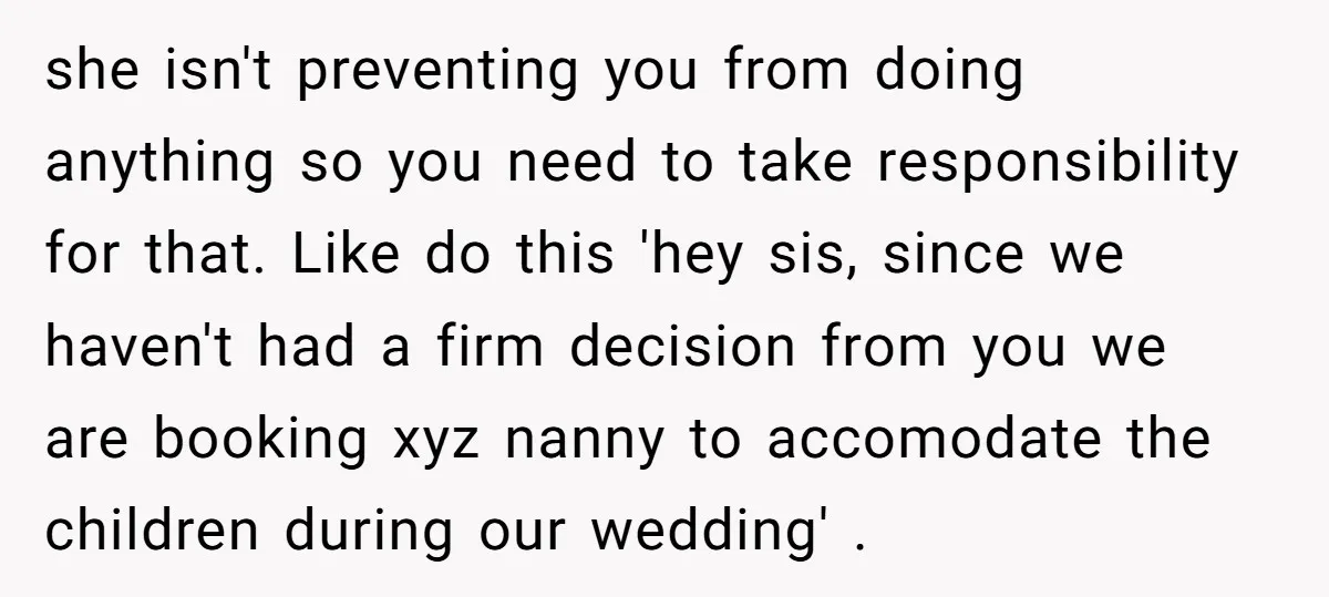 she isn't preventing you from doing anything so you need to take responsibility for that. Like do this 'hey sis, since we haven't had a firm decision from you we...