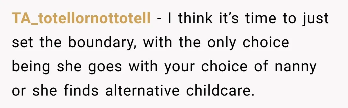 TA_totellornottotell − I think it’s time to just set the boundary, with the only choice being she goes with your choice of nanny or she finds alternative childcare.