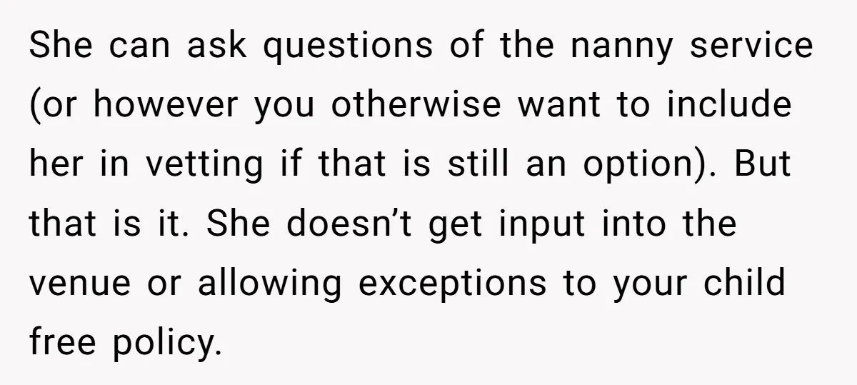 She can ask questions of the nanny service (or however you otherwise want to include her in vetting if that is still an option). But that is it. She doesn’t...