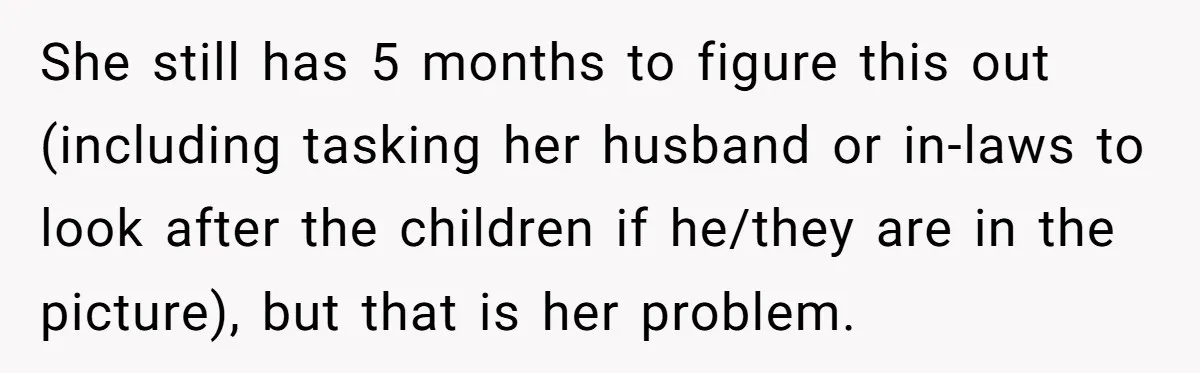 She still has 5 months to figure this out (including tasking her husband or in-laws to look after the children if he/they are in the picture), but that is her...