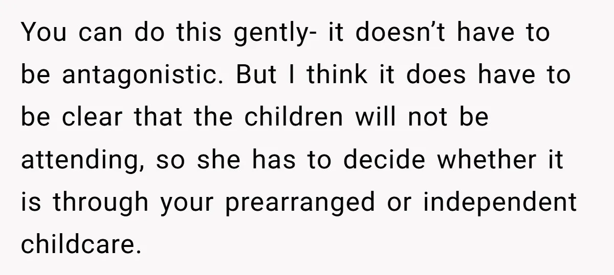 You can do this gently- it doesn’t have to be antagonistic. But I think it does have to be clear that the children will not be attending, so she has...