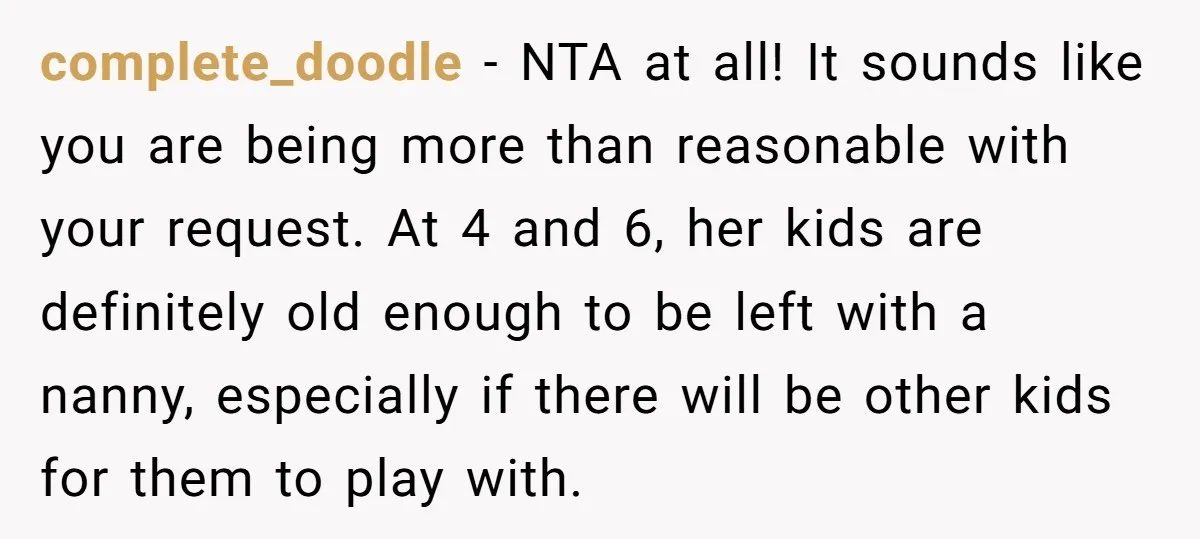complete_doodle − NTA at all! It sounds like you are being more than reasonable with your request. At 4 and 6, her kids are definitely old enough to be left...
