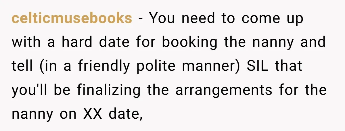 celticmusebooks − You need to come up with a hard date for booking the nanny and tell (in a friendly polite manner) SIL that you'll be finalizing the arrangements for...