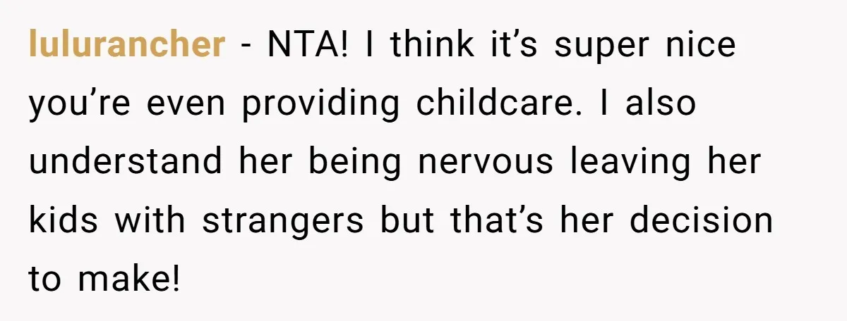 lulurancher − NTA! I think it’s super nice you’re even providing childcare. I also understand her being nervous leaving her kids with strangers but that’s her decision to make!
