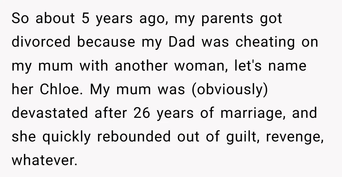 So about 5 years ago, my parents got divorced because my Dad was cheating on my mum with another woman, let's name her Chloe. My mum was (obviously) devastated after...
