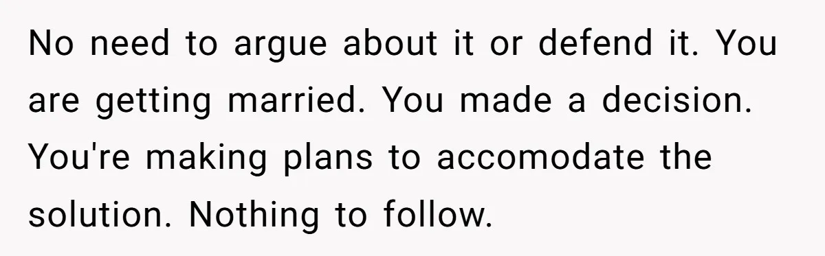 No need to argue about it or defend it. You are getting married. You made a decision. You're making plans to accomodate the solution. Nothing to follow.