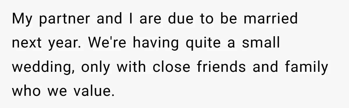 My partner and I are due to be married next year. We're having quite a small wedding, only with close friends and family who we value.