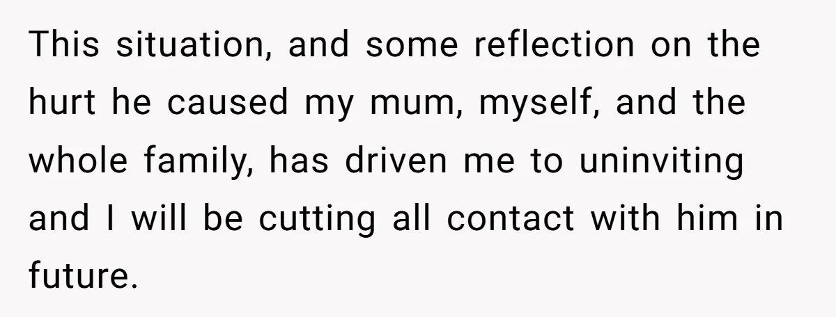 This situation, and some reflection on the hurt he caused my mum, myself, and the whole family, has driven me to uninviting and I will be cutting all contact with...