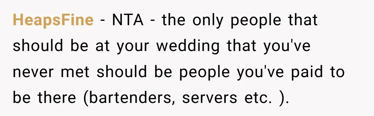 HeapsFine − NTA - the only people that should be at your wedding that you've never met should be people you've paid to be there (bartenders, servers etc. ).