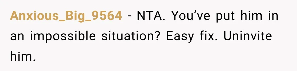 Anxious_Big_9564 − NTA. You’ve put him in an impossible situation? Easy fix. Uninvite him.