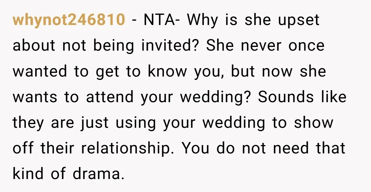 whynot246810 − NTA- Why is she upset about not being invited? She never once wanted to get to know you, but now she wants to attend your wedding? Sounds like...