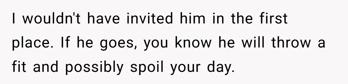 I wouldn't have invited him in the first place. If he goes, you know he will throw a fit and possibly spoil your day.