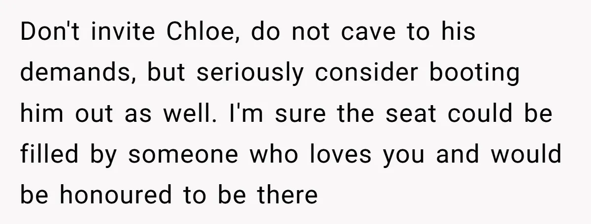 Don't invite Chloe, do not cave to his demands, but seriously consider booting him out as well. I'm sure the seat could be filled by someone who loves you and...