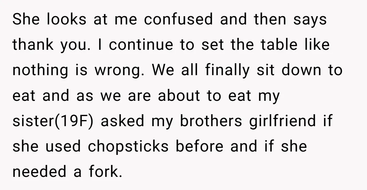 She looks at me confused and then says thank you. I continue to set the table like nothing is wrong. We all finally sit down to eat and as we...