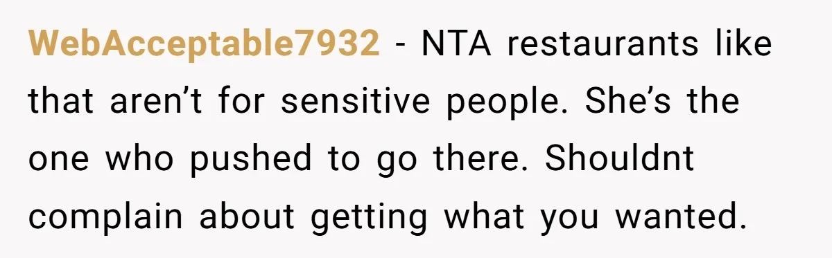 WebAcceptable7932 − NTA restaurants like that aren’t for sensitive people. She’s the one who pushed to go there. Shouldnt complain about getting what you wanted.