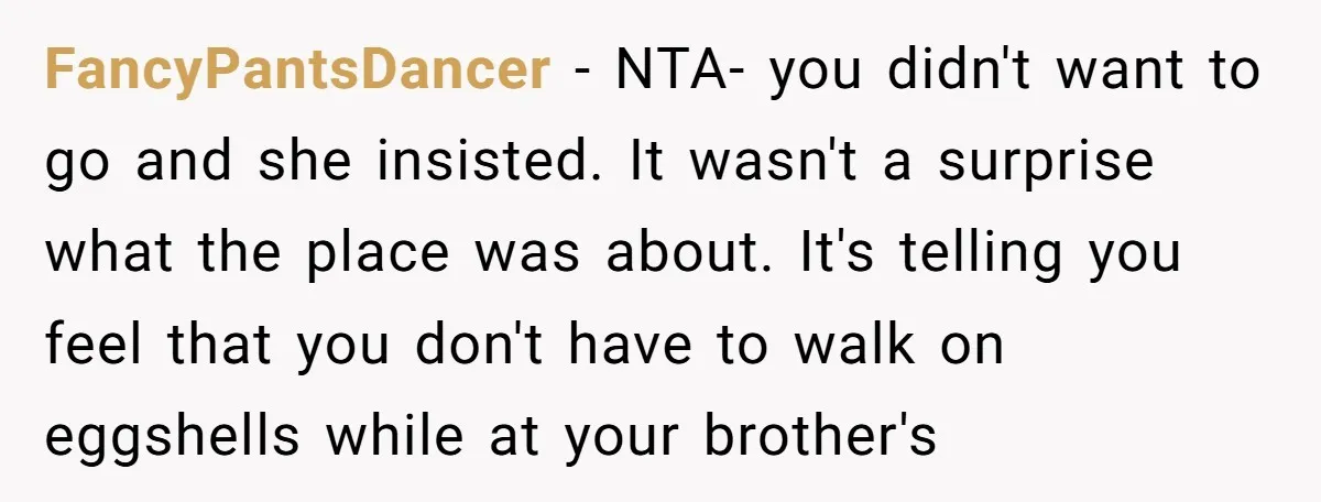FancyPantsDancer − NTA- you didn't want to go and she insisted. It wasn't a surprise what the place was about. It's telling you feel that you don't have to walk...