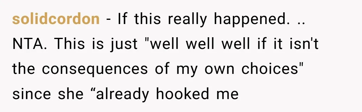 solidcordon − If this really happened. .. NTA. This is just "well well well if it isn't the consequences of my own choices" since she “already hooked me