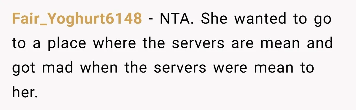Fair_Yoghurt6148 − NTA. She wanted to go to a place where the servers are mean and got mad when the servers were mean to her.
