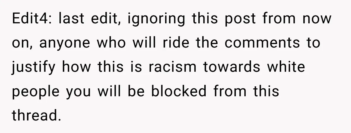 Edit4: last edit, ignoring this post from now on, anyone who will ride the comments to justify how this is racism towards white people you will be blocked from this...