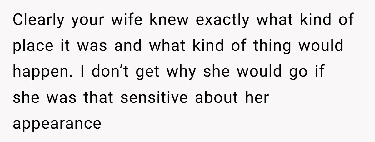 Clearly your wife knew exactly what kind of place it was and what kind of thing would happen. I don’t get why she would go if she was that sensitive...
