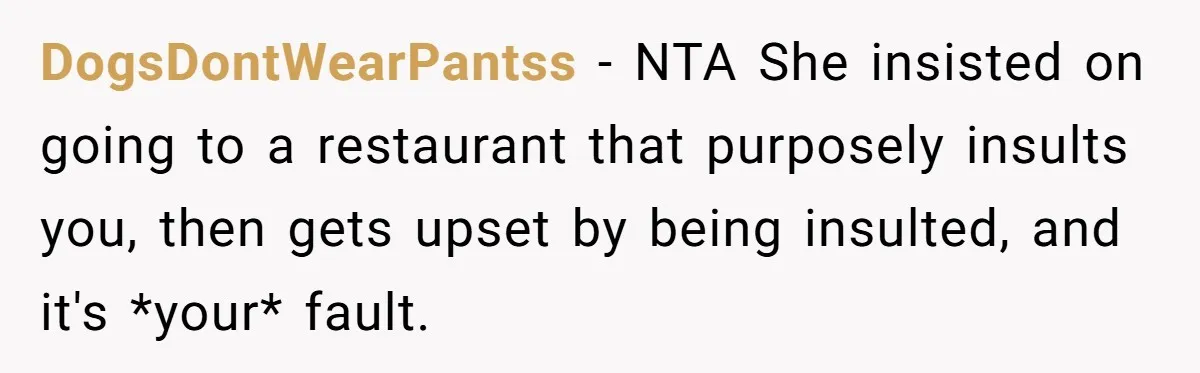 DogsDontWearPantss − NTA She insisted on going to a restaurant that purposely insults you, then gets upset by being insulted, and it's *your* fault.