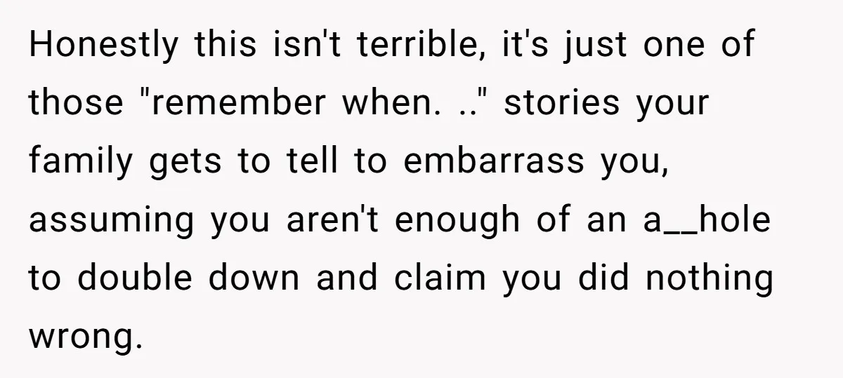 Honestly this isn't terrible, it's just one of those "remember when. .." stories your family gets to tell to embarrass you, assuming you aren't enough of an a__hole to double...