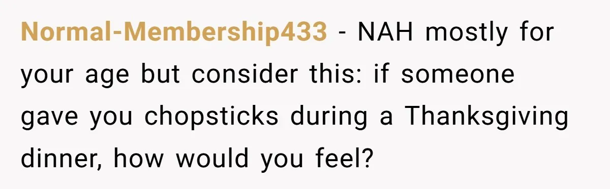 Normal-Membership433 − NAH mostly for your age but consider this: if someone gave you chopsticks during a Thanksgiving dinner, how would you feel?