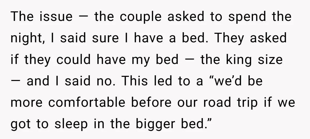 The issue — the couple asked to spend the night, I said sure I have a bed. They asked if they could have my bed — the king size —...