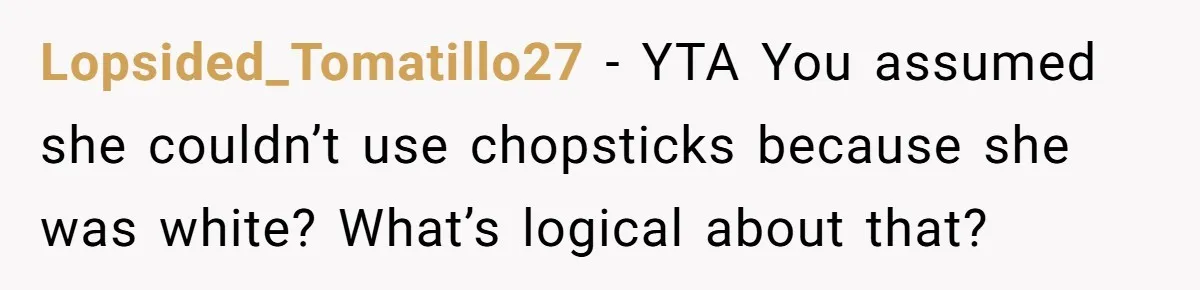 Lopsided_Tomatillo27 − YTA You assumed she couldn’t use chopsticks because she was white? What’s logical about that?