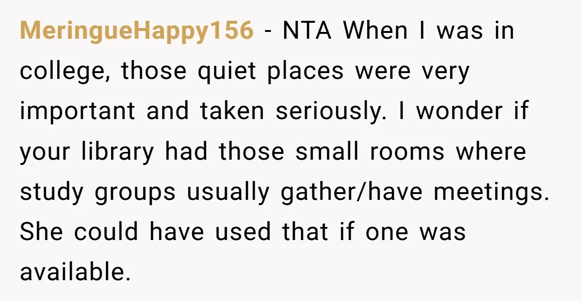 MeringueHappy156 − NTA When I was in college, those quiet places were very important and taken seriously. I wonder if your library had those small rooms where study groups usually...