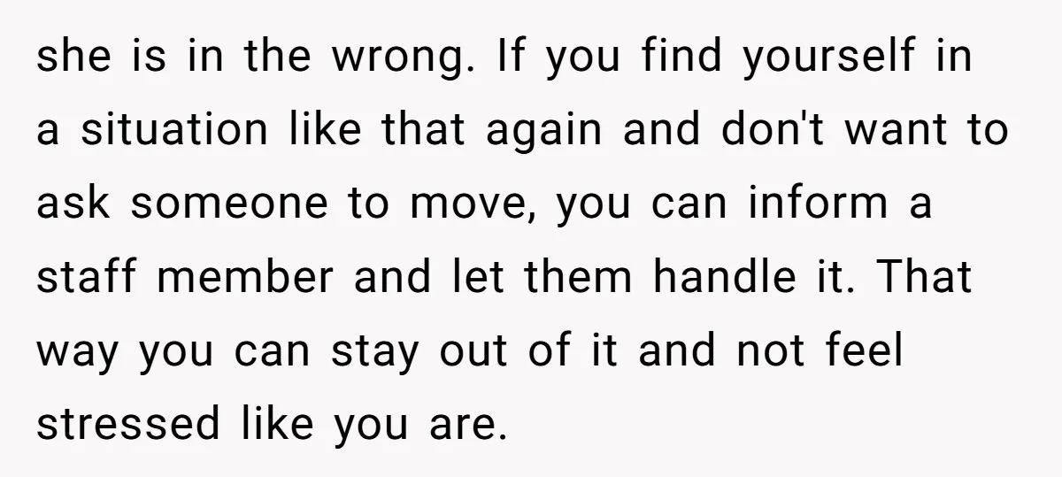 she is in the wrong. If you find yourself in a situation like that again and don't want to ask someone to move, you can inform a staff member and...
