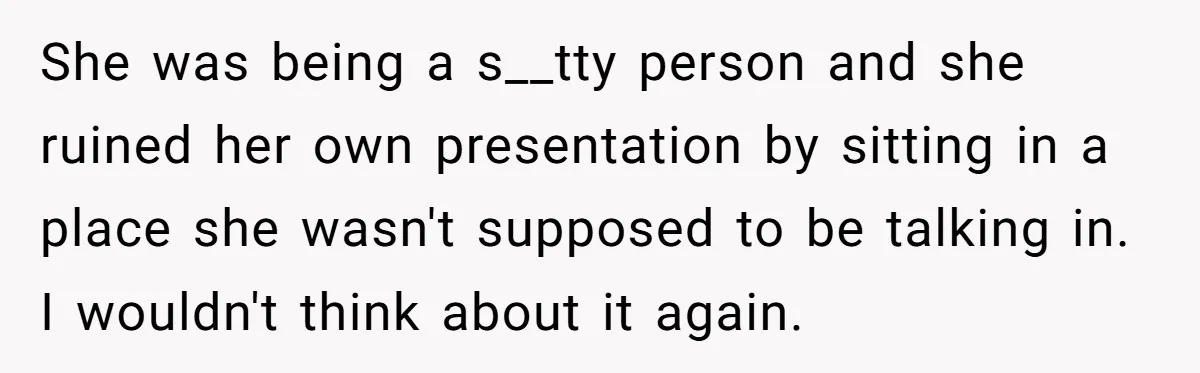 She was being a s__tty person and she ruined her own presentation by sitting in a place she wasn't supposed to be talking in. I wouldn't think about it again.