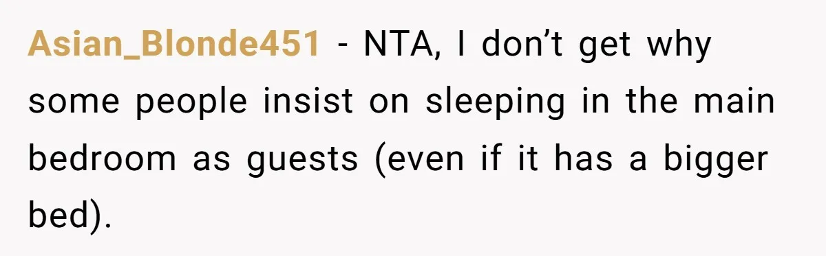 Asian_Blonde451 − NTA, I don’t get why some people insist on sleeping in the main bedroom as guests (even if it has a bigger bed).
