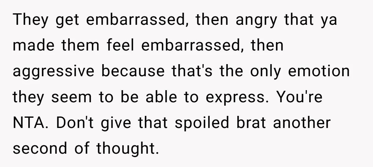 They get embarrassed, then angry that ya made them feel embarrassed, then aggressive because that's the only emotion they seem to be able to express. You're NTA. Don't give that...