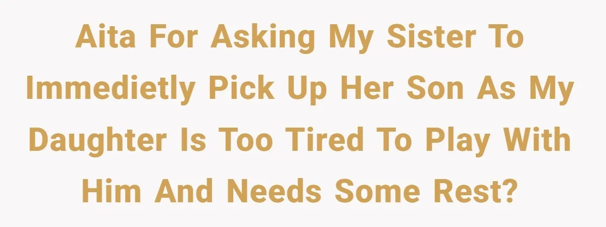 AITA for asking my sister to immedietly pick up her son as my daughter is too tired to play with him and needs some rest?