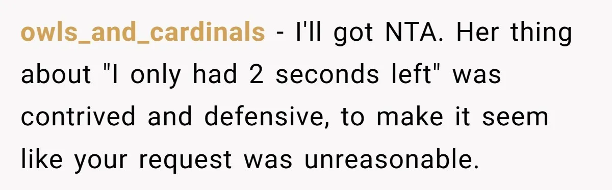 owls_and_cardinals − I'll got NTA. Her thing about "I only had 2 seconds left" was contrived and defensive, to make it seem like your request was unreasonable.