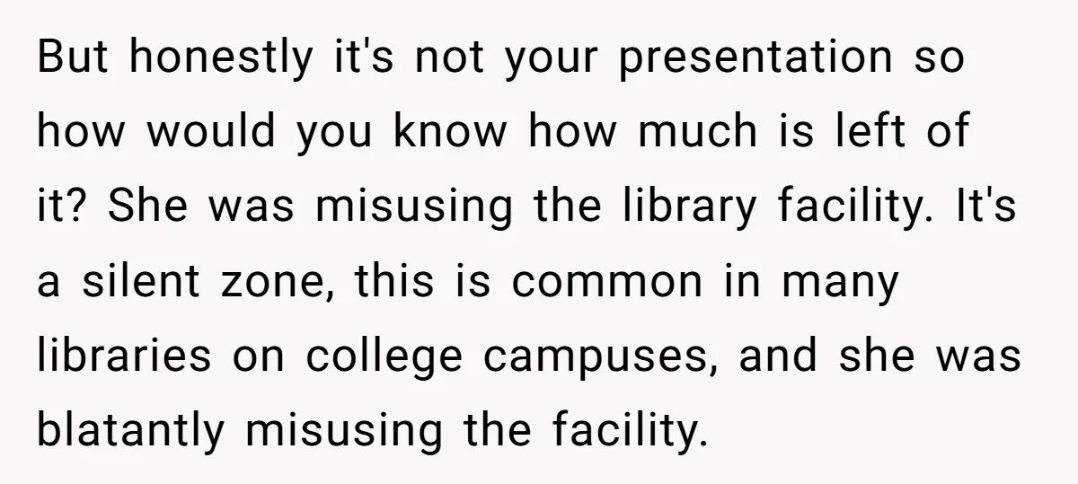 But honestly it's not your presentation so how would you know how much is left of it? She was misusing the library facility. It's a silent zone, this is common...
