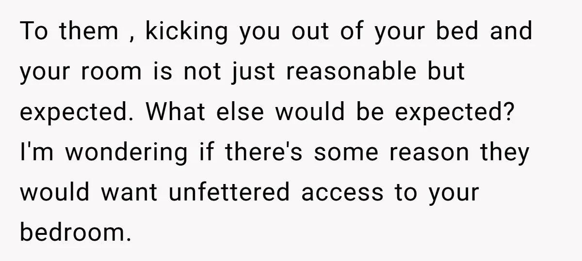 To them , kicking you out of your bed and your room is not just reasonable but expected. What else would be expected? I'm wondering if there's some reason they...