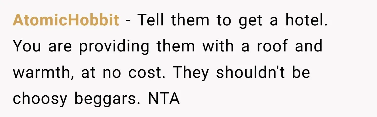 AtomicHobbit − Tell them to get a hotel. You are providing them with a roof and warmth, at no cost. They shouldn't be choosy beggars. NTA