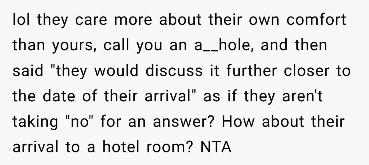 lol they care more about their own comfort than yours, call you an a__hole, and then said "they would discuss it further closer to the date of their arrival" as...