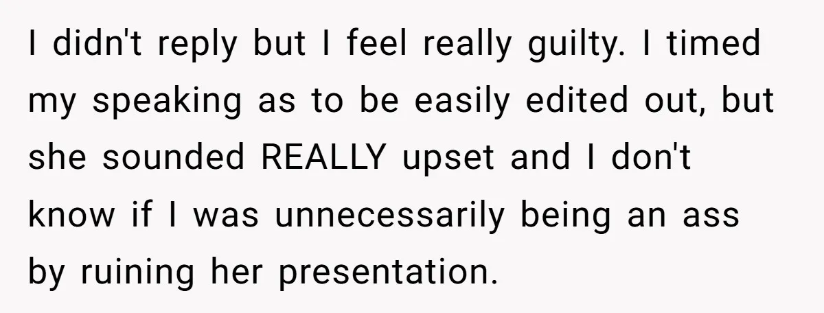 I didn't reply but I feel really guilty. I timed my speaking as to be easily edited out, but she sounded REALLY upset and I don't know if I was...