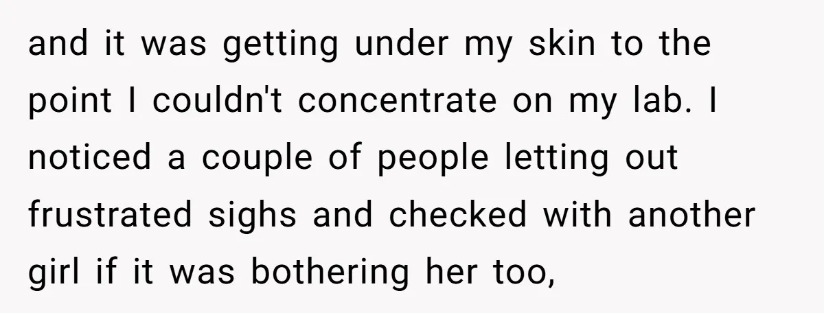 and it was getting under my skin to the point I couldn't concentrate on my lab. I noticed a couple of people letting out frustrated sighs and checked with another...