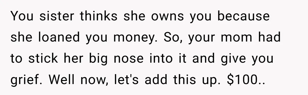 You sister thinks she owns you because she loaned you money. So, your mom had to stick her big nose into it and give you grief. Well now, let's add...